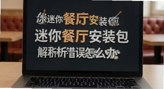 迷你餐厅安装包解析错误怎么办