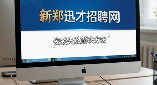 新郑迅才招聘网安装失败解决方法