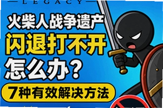 火柴人战争遗产闪退打不开怎么办?火柴人战争遗产安卓/苹果端7种有效解决方法操作指南